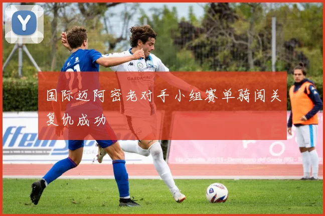 国际迈阿密老对手小组赛单骑闯关复仇成功