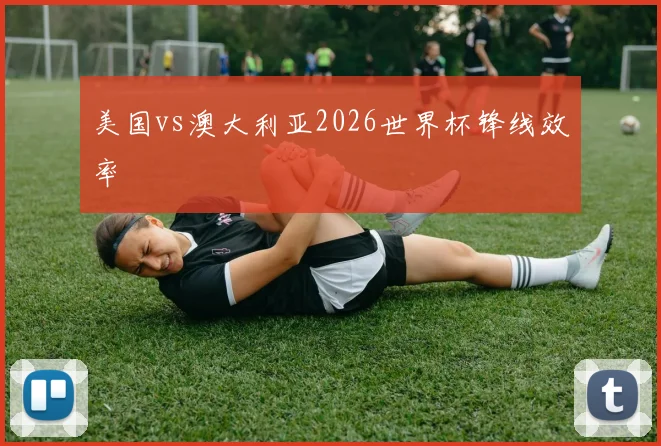 美国vs澳大利亚2026世界杯锋线效率