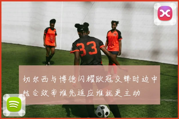 切尔西与博德闪耀欧冠交锋时边中结合效率谁先适应谁就更主动