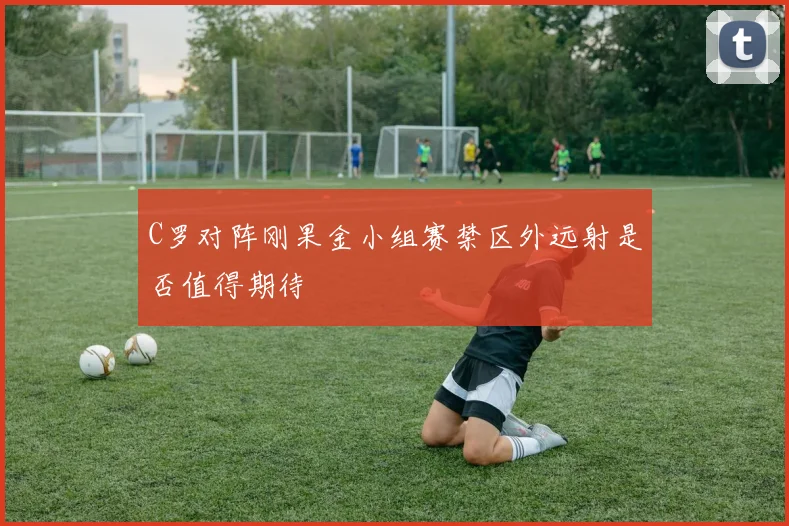 C罗对阵刚果金小组赛禁区外远射是否值得期待