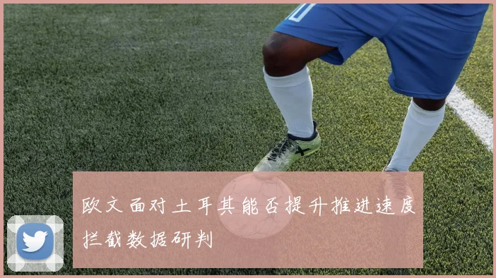 欧文面对土耳其能否提升推进速度拦截数据研判