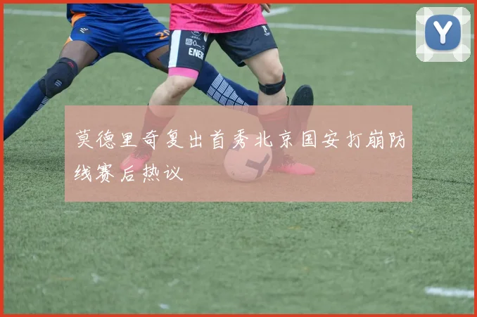 莫德里奇复出首秀北京国安打崩防线赛后热议