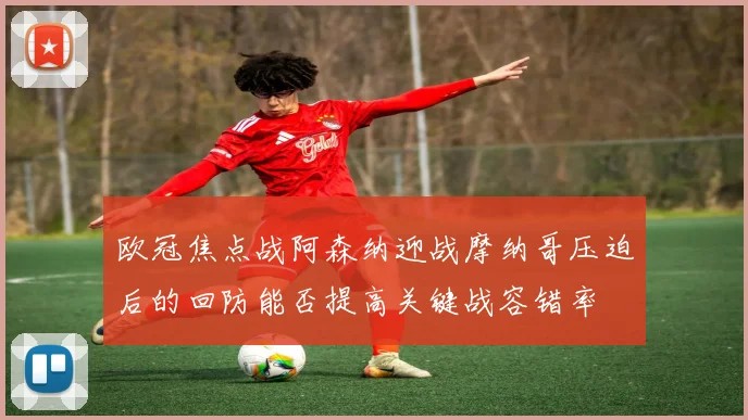 欧冠焦点战阿森纳迎战摩纳哥压迫后的回防能否提高关键战容错率