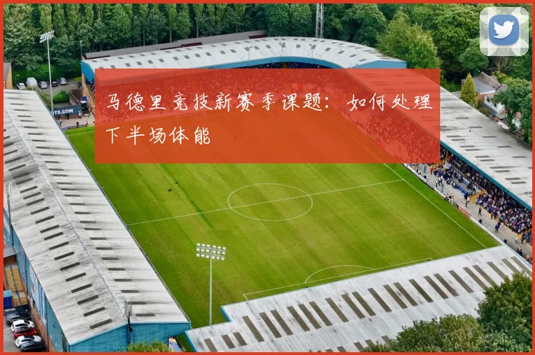 马德里竞技新赛季课题：如何处理下半场体能
